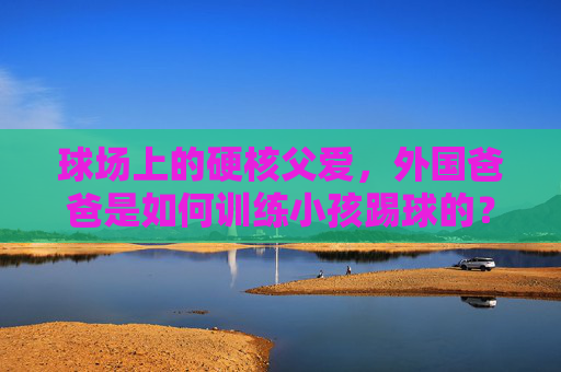 球场上的硬核父爱,外国爸爸是如何训练小孩踢球的?