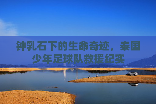 钟乳石下的生命奇迹,泰国少年足球队救援纪实