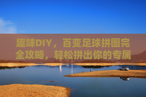 趣味DIY,百变足球拼图完全攻略,轻松拼出你的专属足球