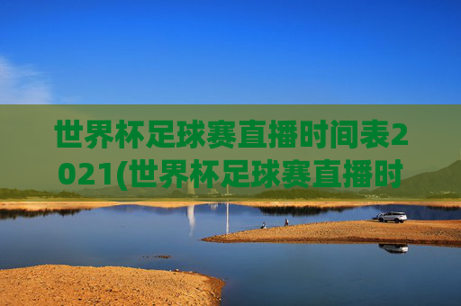 世界杯足球赛直播时间表2021(世界杯足球赛直播时间表2021年)