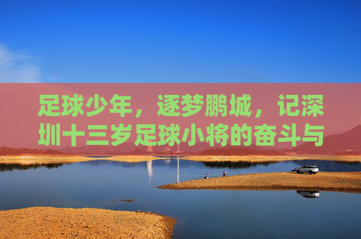 足球少年,逐梦鹏城,记深圳十三岁足球小将的奋斗与星光