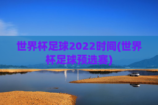 世界杯足球2022时间(世界杯足球预选赛)