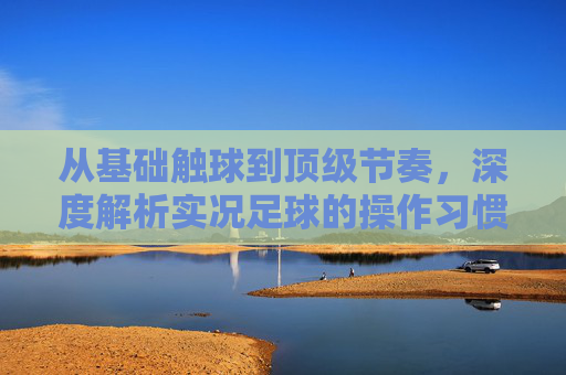 从基础触球到顶级节奏,深度解析实况足球的操作习惯