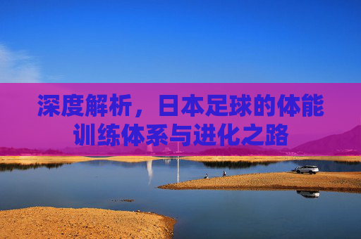 深度解析,日本足球的体能训练体系与进化之路
