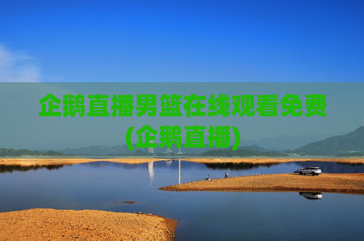 企鹅直播男篮在线观看免费(企鹅直播)