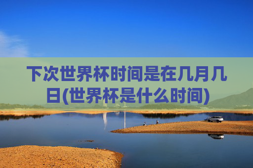 下次世界杯时间是在几月几日(世界杯是什么时间)