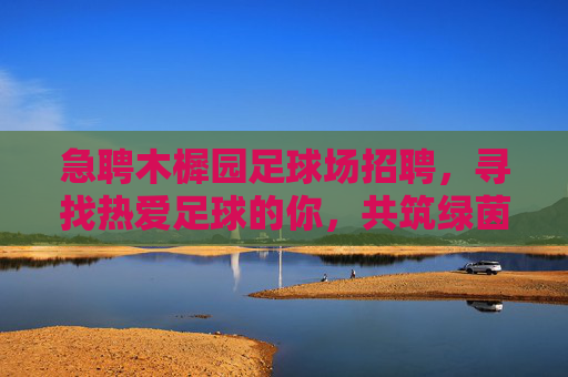 急聘木樨园足球场招聘,寻找热爱足球的你,共筑绿茵梦想