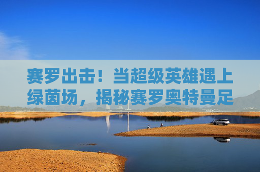 赛罗出击!当超级英雄遇上绿茵场,揭秘赛罗奥特曼足球写真背后的热血瞬间