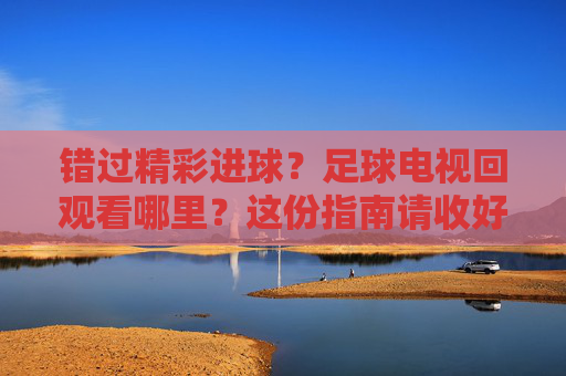 错过精彩进球?足球电视回观看哪里?这份指南请收好