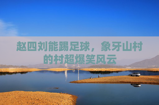 赵四刘能踢足球,象牙山村的村超爆笑风云