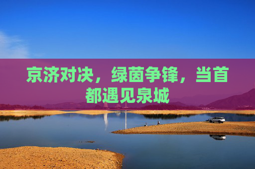 京济对决,绿茵争锋,当首都遇见泉城