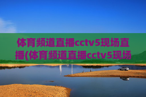 体育频道直播cctv5现场直播(体育频道直播cctv5现场直播客户端)