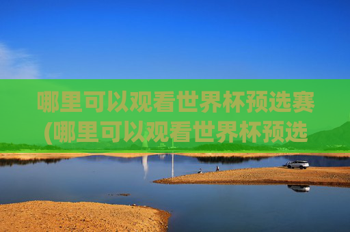 哪里可以观看世界杯预选赛(哪里可以观看世界杯预选赛直播)