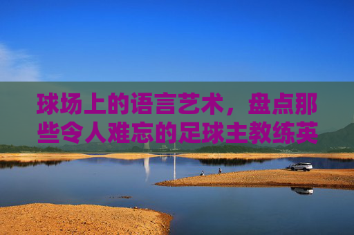 球场上的语言艺术,盘点那些令人难忘的足球主教练英语语录