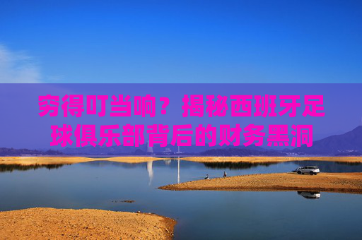 穷得叮当响?揭秘西班牙足球俱乐部背后的财务黑洞