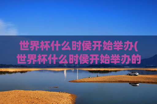 世界杯什么时侯开始举办(世界杯什么时侯开始举办的)