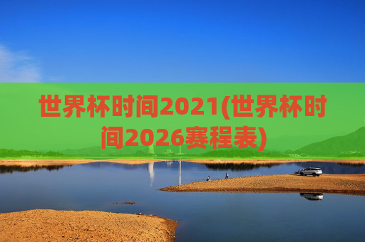 世界杯时间2021(世界杯时间2026赛程表)