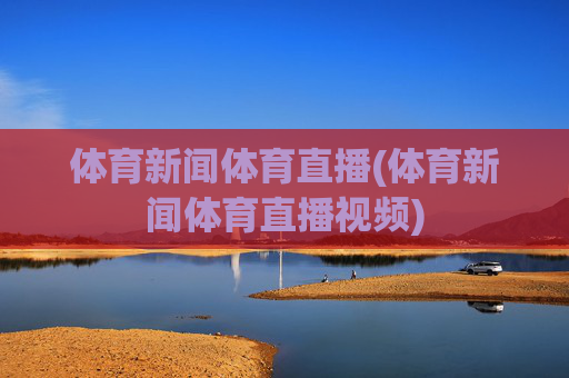 体育新闻体育直播(体育新闻体育直播视频)