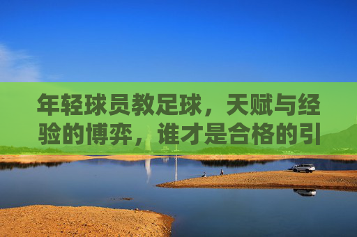 年轻球员教足球,天赋与经验的博弈,谁才是合格的引路人?