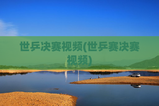 世乒决赛视频(世乒赛决赛视频)