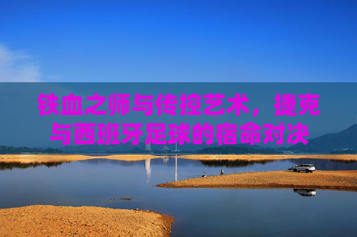 铁血之师与传控艺术,捷克与西班牙足球的宿命对决