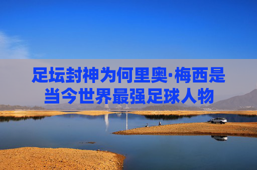 足坛封神为何里奥·梅西是当今世界最强足球人物