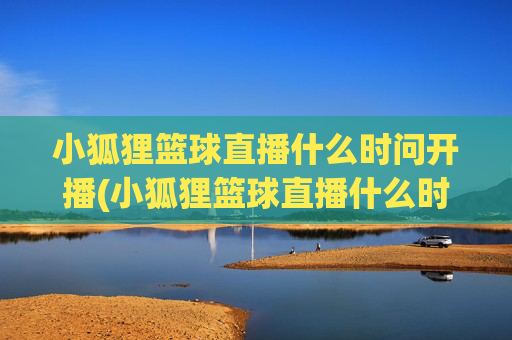 小狐狸篮球直播什么时问开播(小狐狸篮球直播什么时问开播的)