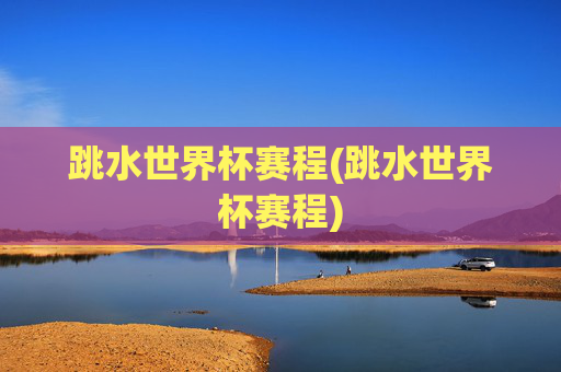 跳水世界杯赛程(跳水世界杯赛程)