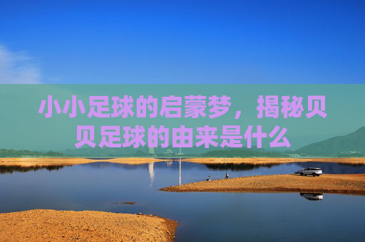 小小足球的启蒙梦,揭秘贝贝足球的由来是什么