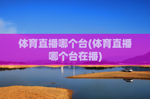 体育直播哪个台(体育直播哪个台在播)
