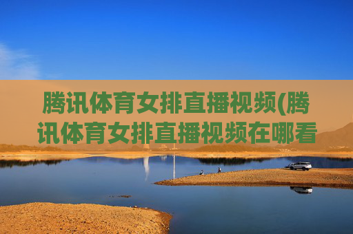 腾讯体育女排直播视频(腾讯体育女排直播视频在哪看)
