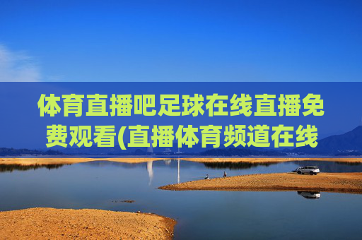 体育直播吧足球在线直播免费观看(直播体育频道在线直播观看)
