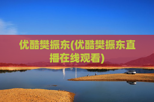 优酷樊振东(优酷樊振东直播在线观看)