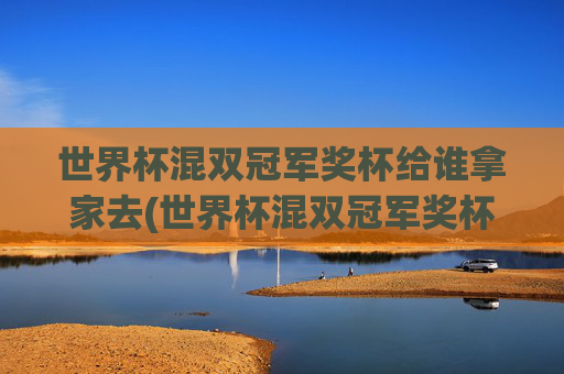 世界杯混双冠军奖杯给谁拿家去(世界杯混双冠军奖杯给谁拿家去的)