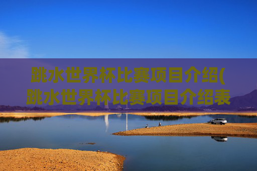跳水世界杯比赛项目介绍(跳水世界杯比赛项目介绍表)