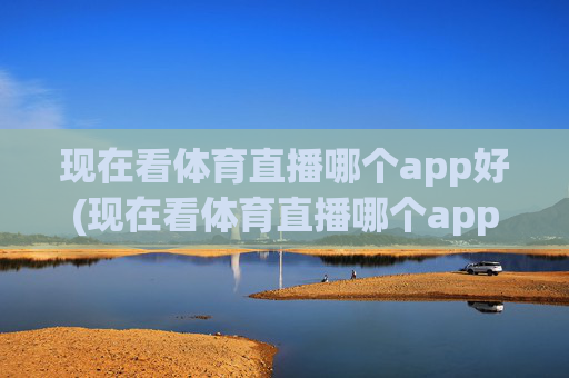 现在看体育直播哪个app好(现在看体育直播哪个app好用)