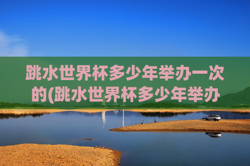 跳水世界杯多少年举办一次的(跳水世界杯多少年举办一次的啊)