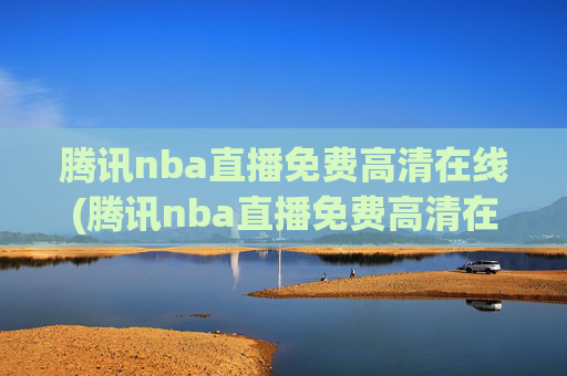 腾讯nba直播免费高清在线(腾讯nba直播免费高清在线观看)
