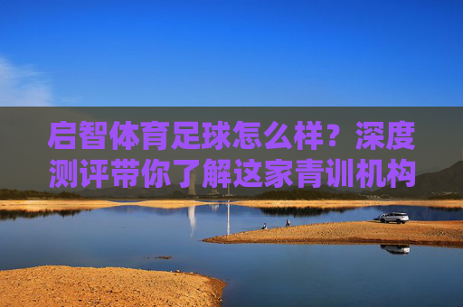启智体育足球怎么样?深度测评带你了解这家青训机构
