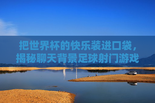 把世界杯的快乐装进口袋,揭秘聊天背景足球射门游戏的无限魅力