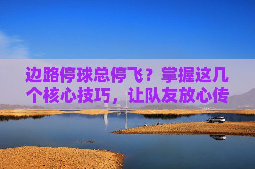 边路停球总停飞?掌握这几个核心技巧,让队友放心传中,你成进攻核心