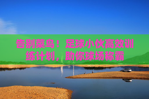 告别菜鸟!足球小伙高效训练计划,助你球场称霸