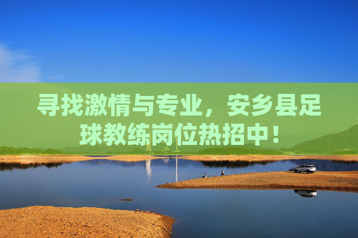 寻找激情与专业,安乡县足球教练岗位热招中!