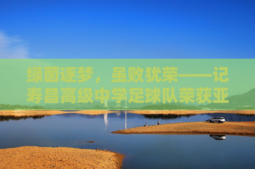 绿茵逐梦,虽败犹荣——记寿昌高级中学足球队荣获亚军