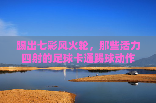踢出七彩风火轮,那些活力四射的足球卡通踢球动作