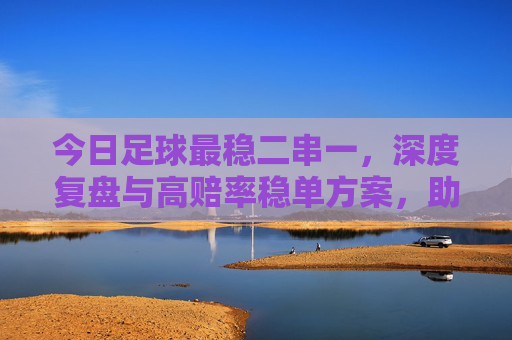 今日足球最稳二串一,深度复盘与高赔率稳单方案,助你红单收米!