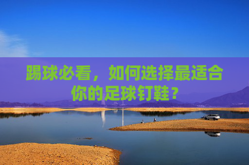 踢球必看,如何选择最适合你的足球钉鞋?