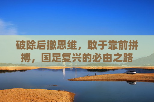 破除后撤思维,敢于靠前拼搏,国足复兴的必由之路