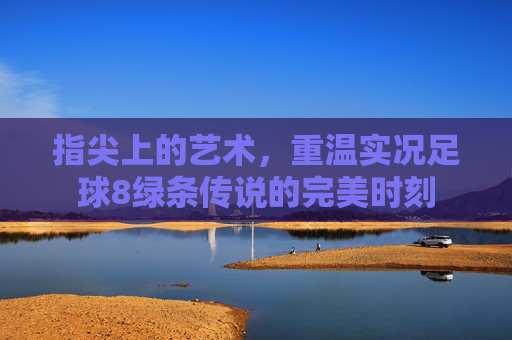 指尖上的艺术,重温实况足球8绿条传说的完美时刻