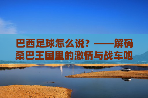 巴西足球怎么说?——解码桑巴王国里的激情与战车咆哮